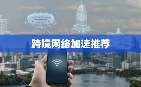 跨境网络加速推荐 跨境网络加速推荐