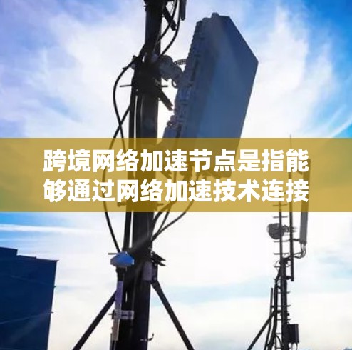 跨境网络加速节点是指能够通过网络加速技术连接不同国家或地区的设备。这些设备通常包括网络加速路由器、加速交换机等，能够在跨境网络中高效传输数据。以下是一些关键点