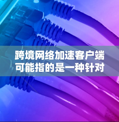 跨境网络加速客户端可能指的是一种针对不同国家和地区提供网络加速服务的客户端应用。网络加速通常指的是将 slow connection 的网络连接到 faster 的网络，从而提升数据传输速度