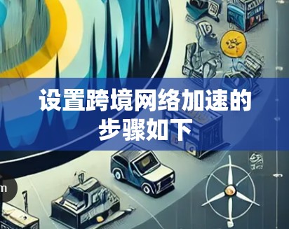 设置跨境网络加速的步骤如下 设置跨境网络加速的步骤如下