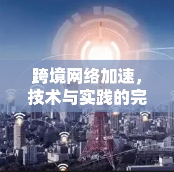 跨境网络加速,技术与实践的完美结合 跨境网络加速,技术与实践的完美结合