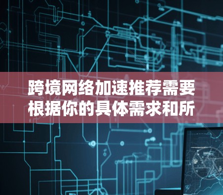 跨境网络加速推荐需要根据你的具体需求和所在的国家来选择，以下是一些建议，帮助你找到适合的网络加速软件