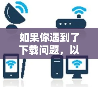 如果你遇到了下载问题，以下是一些实用的解决方案
