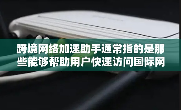 跨境网络加速助手通常指的是那些能够帮助用户快速访问国际网络连接的工具或服务，包括但不限于