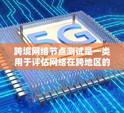 跨境网络节点测试是一类用于评估网络在跨地区的网络环境中性能和功能的测试方法。它旨在确定网络架构、服务器配置和测试工具在跨地区的适用性和稳定性
