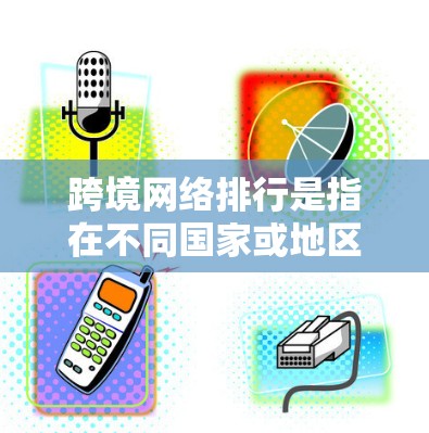 跨境网络排行是指在不同国家或地区的网络之间的通信方式。以下是一些关键点和注意事项