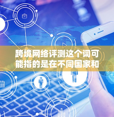 跨境网络评测这个词可能指的是在不同国家和地区对网络产品或平台的评测。以下是一些可能与这一主题相关的信息点，以及如何将它们转化为具体的讨论