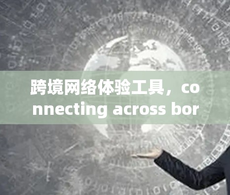 跨境网络体验工具，connecting across borders seamlessly