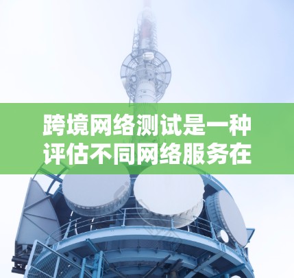 跨境网络测试是一种评估不同网络服务在特定地区性能的方法，旨在优化网络性能。以下是对这一概念的详细总结和步骤