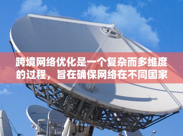 跨境网络优化是一个复杂而多维度的过程，旨在确保网络在不同国家之间的有效通信。以下是对这一过程的详细总结