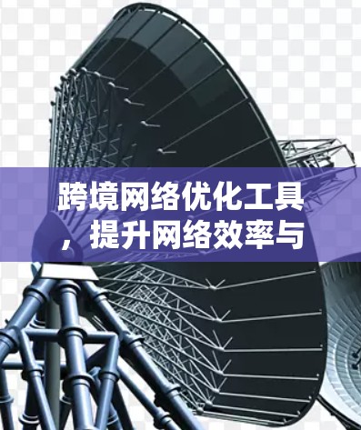 跨境网络优化工具，提升网络效率与安全的实用指南
