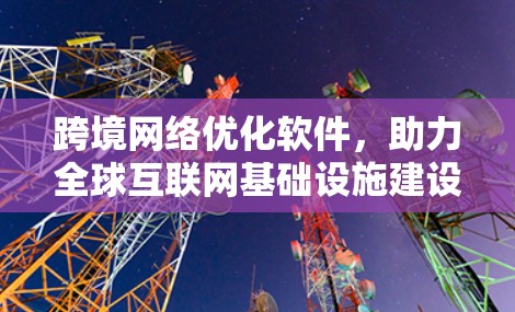 跨境网络优化软件，助力全球互联网基础设施建设
