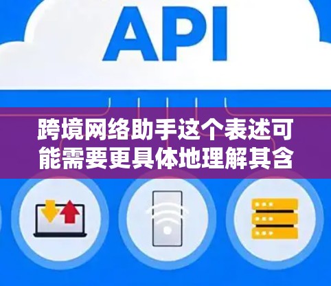 跨境网络助手这个表述可能需要更具体地理解其含义或上下文背景。以下是一些可能的解释和建议