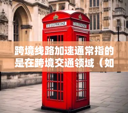 跨境线路加速通常指的是在跨境交通领域（如铁路、公路、航空等）中，基础设施的建设和运营速度加快，以满足日益增长的物流需求。以下是一些可能的含义和相关信息