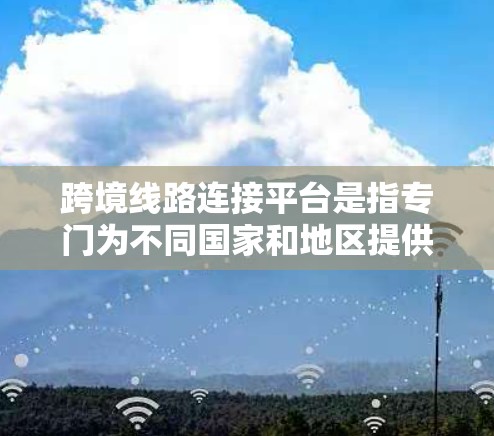 跨境线路连接平台是指专门为不同国家和地区提供交通连接的平台，旨在促进国际间的交通便利和合作。这些平台通常涵盖以下主要方面