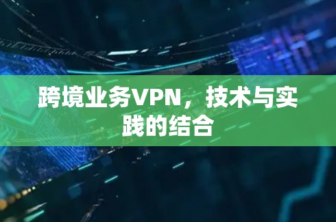 跨境业务VPN,技术与实践的结合 跨境业务VPN,技术与实践的结合