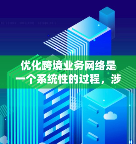 优化跨境业务网络是一个系统性的过程，涉及多个方面和步骤。以下是一个结构化的优化指南