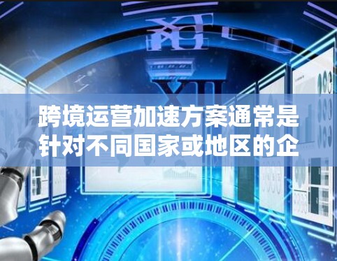 跨境运营加速方案通常是针对不同国家或地区的企业进行国际业务管理的优化方案。以下是一个可能的跨境运营加速方案的结构和步骤