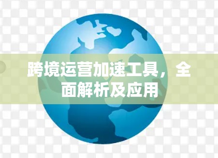 跨境运营加速工具,全面解析及应用 跨境运营加速工具,全面解析及应用