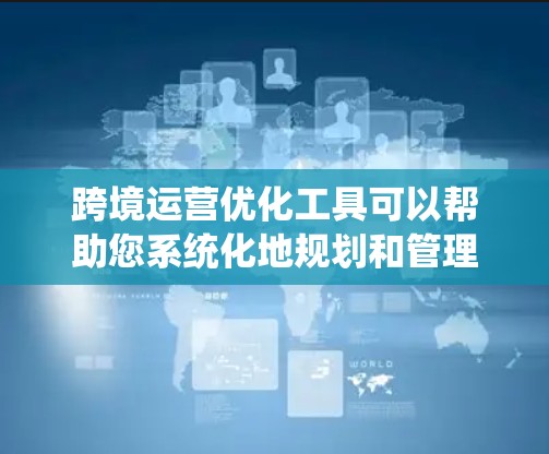 跨境运营优化工具可以帮助您系统化地规划和管理跨国公司的商业运作，特别是在涉及多国业务时。以下是一些常用的跨境运营优化工具，涵盖了从审批管理到财务规划的各个方面