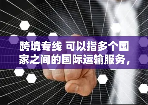 跨境专线 可以指多个国家之间的国际运输服务，通常是指通过一系列中间站或港口，将货物从一个国家运送到另一个国家的国际运输方式。以下是一些关于跨境专线的详细介绍