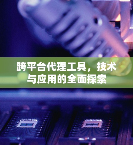 跨平台代理工具，技术与应用的全面探索