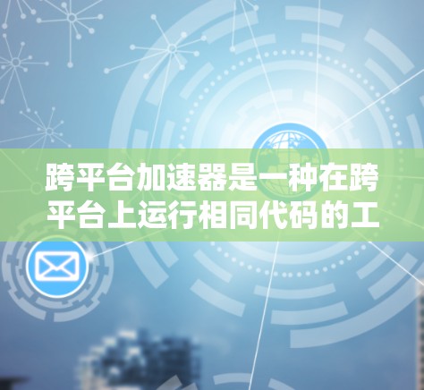 跨平台加速器是一种在跨平台上运行相同代码的工具，通过分析代码结构并生成针对不同平台的编译器，显著提高了开发效率和性能。以下是跨平台加速器的详细分析