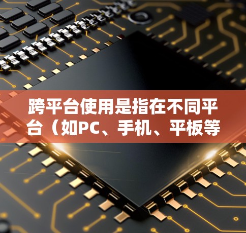 跨平台使用是指在不同平台（如PC、手机、平板等）上开发或运行同一软件或应用。以下是跨平台使用指南的详细内容