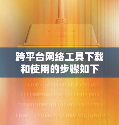 跨平台网络工具下载和使用的步骤如下