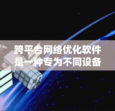 跨平台网络优化软件是一种专为不同设备和系统设计的网络优化工具，旨在提高网络性能并适应各种硬件配置和网络环境。以下是对该软件的详细总结