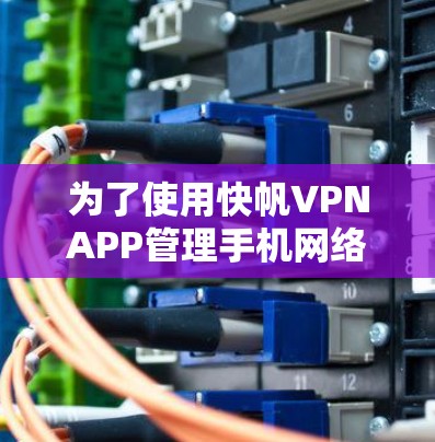为了使用快帆VPNAPP管理手机网络，您可以按照以下步骤进行