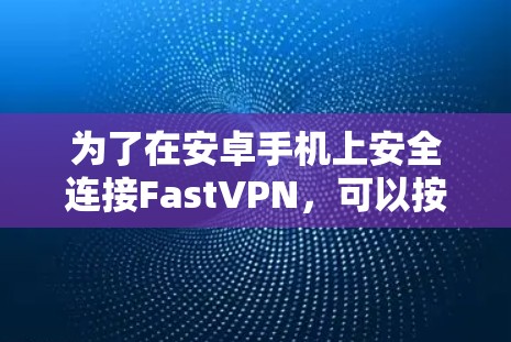 为了在安卓手机上安全连接FastVPN，可以按照以下步骤进行