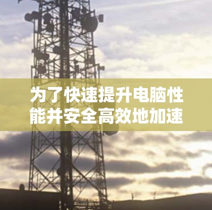 为了快速提升电脑性能并安全高效地加速进程，以下是一个步骤指南，适用于快帆VPN电脑版电脑加速工具