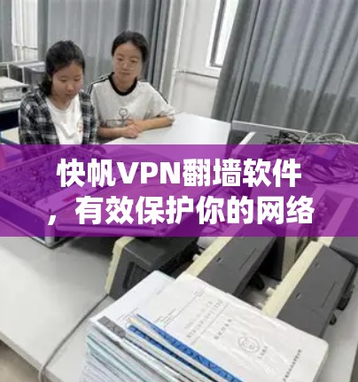 快帆VPN翻墙软件，有效保护你的网络隐私