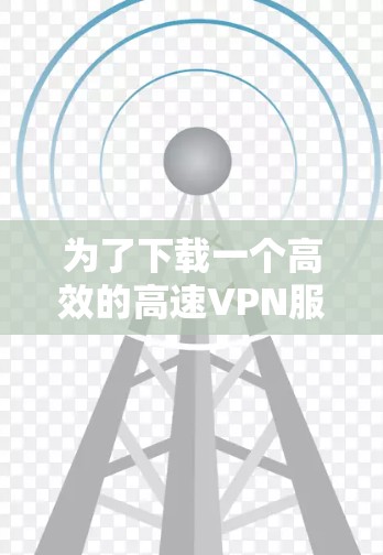 为了下载一个高效的高速VPN服务，您可以按照以下步骤操作