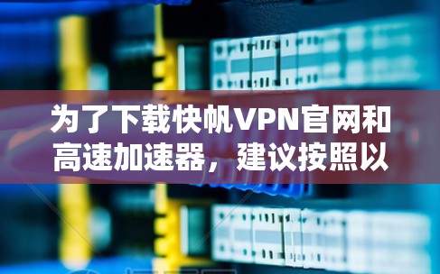 为了下载快帆VPN官网和高速加速器，建议按照以下步骤进行
