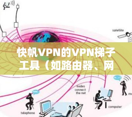 快帆VPN的VPN梯子工具（如路由器、网线或无线路由器）在配置和使用上存在一些限制和挑战，具体影响如下