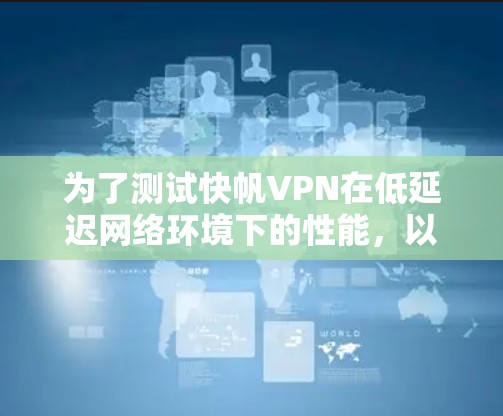 为了测试快帆VPN在低延迟网络环境下的性能，以下是一步步的步骤指南