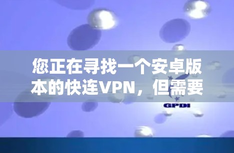 您正在寻找一个安卓版本的快连VPN，但需要明确快连VPN指的是哪种类型的VPN服务。根据不同的VPN类型，解决方案可能有所不同。以下是一些常见的VPN服务类型及其对应的使用建议