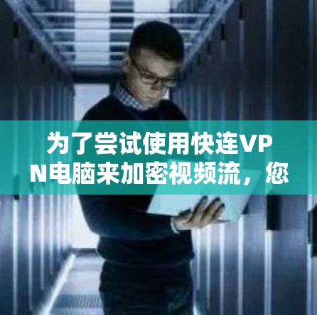 为了尝试使用快连VPN电脑来加密视频流，您可以按照以下步骤进行操作