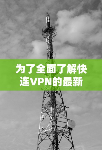 为了全面了解快连VPN的最新更新版本，以下是一个结构化的总结