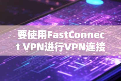 要使用FastConnect VPN进行VPN连接，可以按照以下步骤操作
