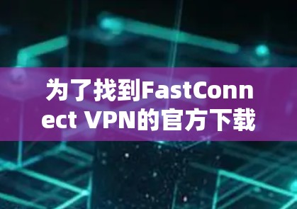 为了找到FastConnect VPN的官方下载入口，您可以按照以下步骤进行操作