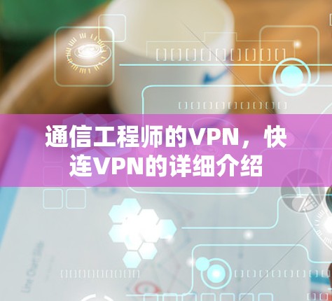 通信工程师的VPN,快连VPN的详细介绍 通信工程师的VPN,快连VPN的详细介绍