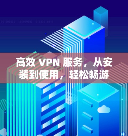 高效 VPN 服务，从安装到使用，轻松畅游网络