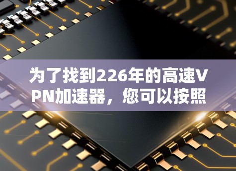 为了找到226年的高速VPN加速器，您可以按照以下步骤进行