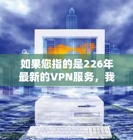 如果您指的是226年最新的VPN服务，我推荐您使用其他可靠的VPN平台，如